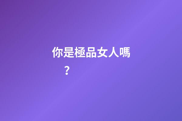 你是極品女人嗎？